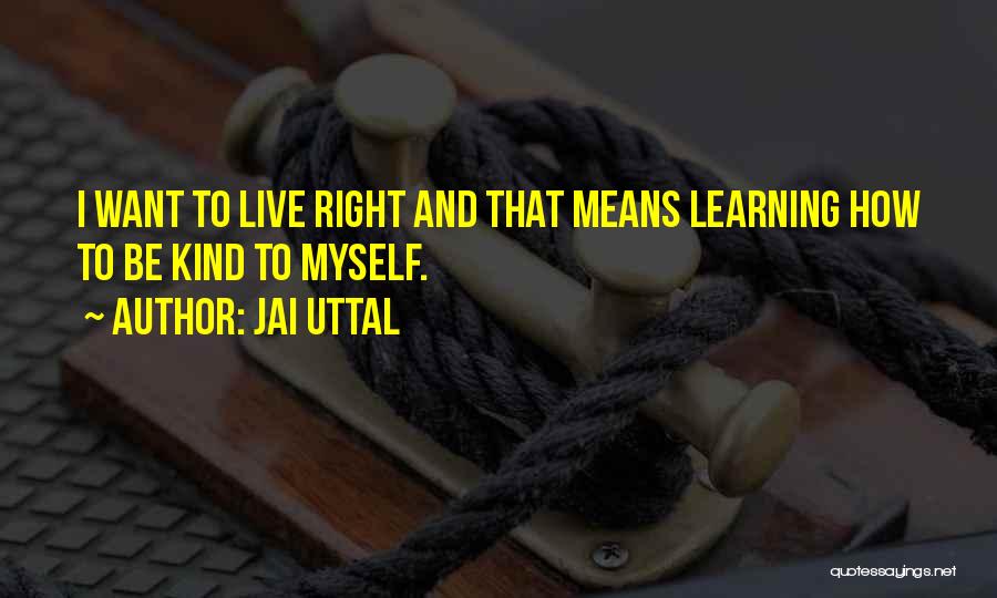 Jai Uttal Quotes: I Want To Live Right And That Means Learning How To Be Kind To Myself.