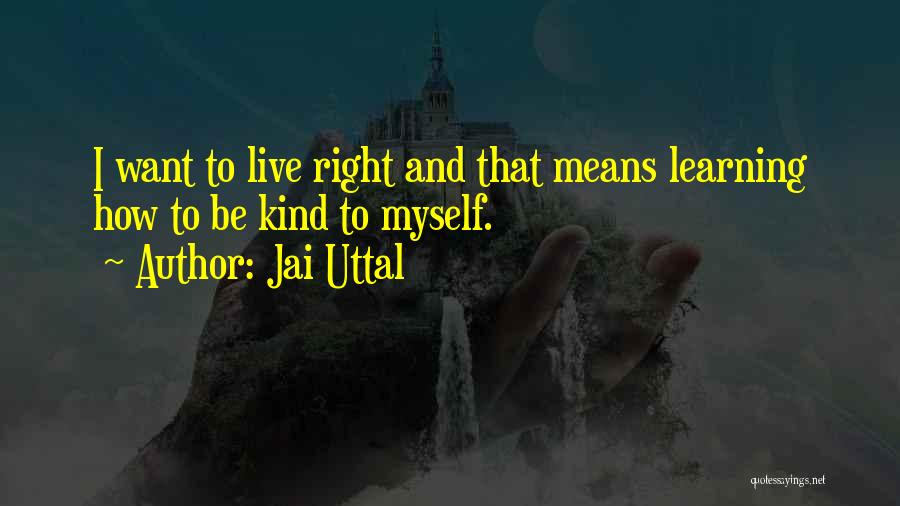 Jai Uttal Quotes: I Want To Live Right And That Means Learning How To Be Kind To Myself.