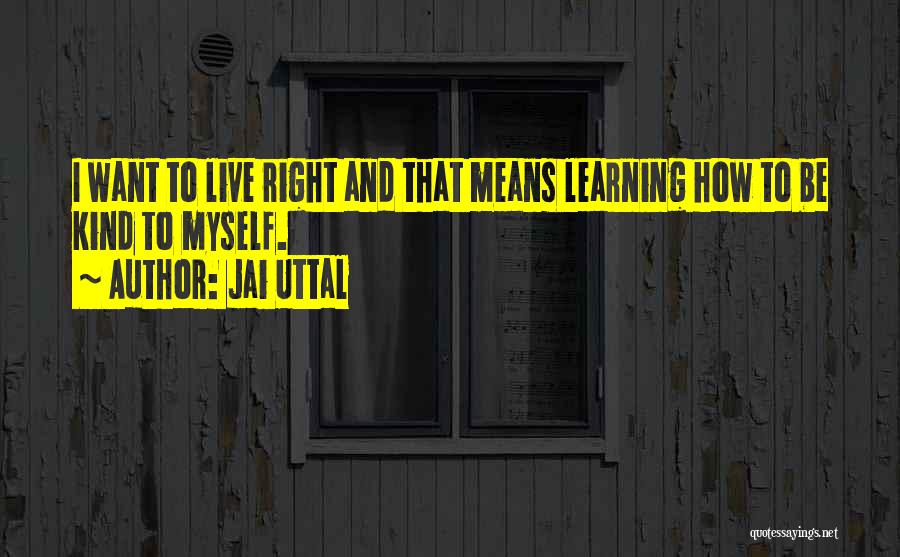 Jai Uttal Quotes: I Want To Live Right And That Means Learning How To Be Kind To Myself.