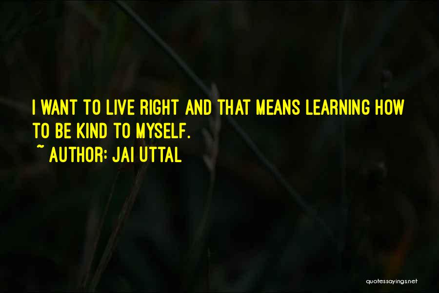 Jai Uttal Quotes: I Want To Live Right And That Means Learning How To Be Kind To Myself.