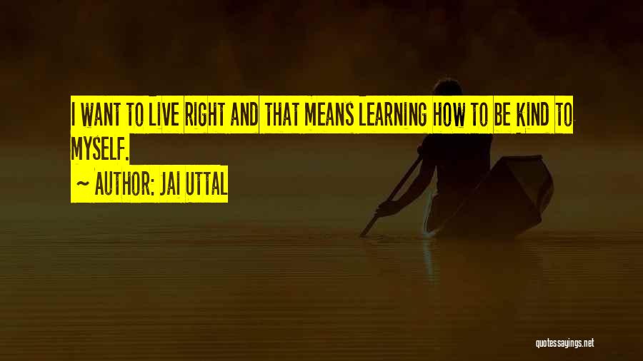 Jai Uttal Quotes: I Want To Live Right And That Means Learning How To Be Kind To Myself.