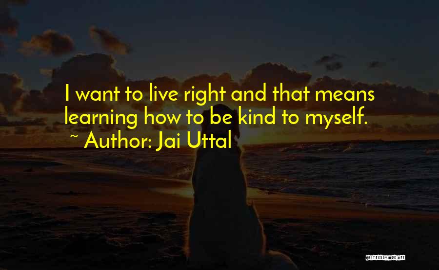 Jai Uttal Quotes: I Want To Live Right And That Means Learning How To Be Kind To Myself.