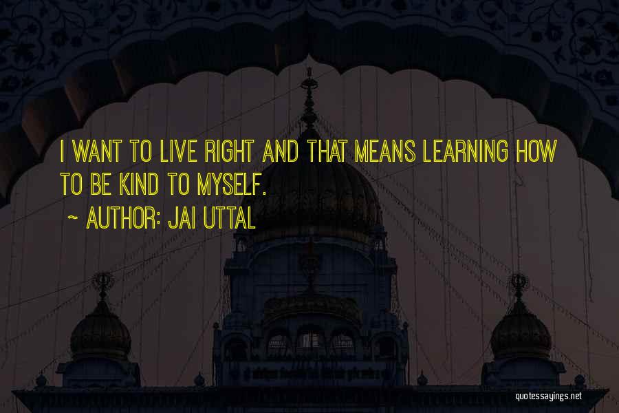 Jai Uttal Quotes: I Want To Live Right And That Means Learning How To Be Kind To Myself.