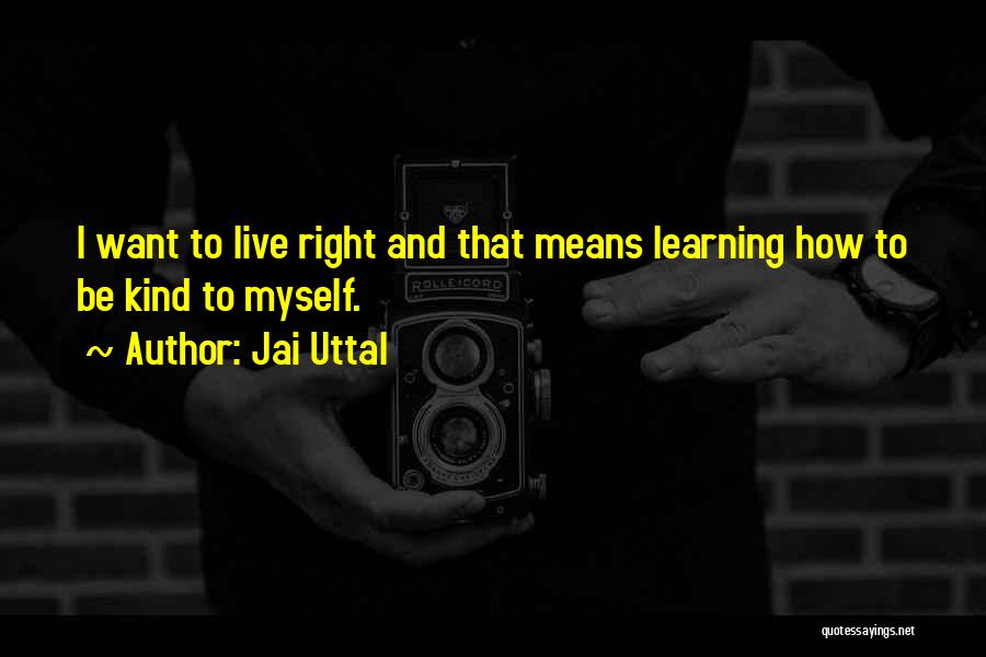 Jai Uttal Quotes: I Want To Live Right And That Means Learning How To Be Kind To Myself.