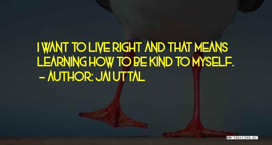 Jai Uttal Quotes: I Want To Live Right And That Means Learning How To Be Kind To Myself.
