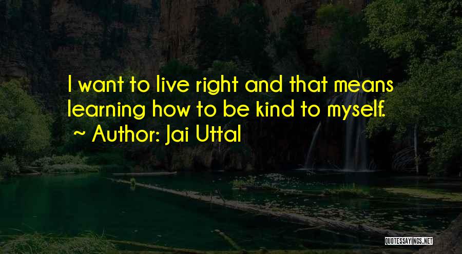 Jai Uttal Quotes: I Want To Live Right And That Means Learning How To Be Kind To Myself.