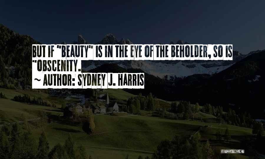 Sydney J. Harris Quotes: But If Beauty Is In The Eye Of The Beholder, So Is Obscenity.