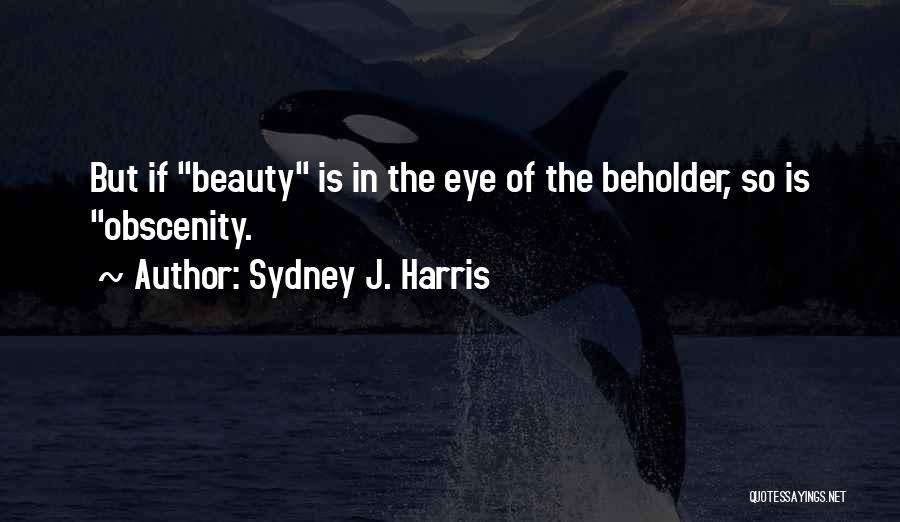 Sydney J. Harris Quotes: But If Beauty Is In The Eye Of The Beholder, So Is Obscenity.