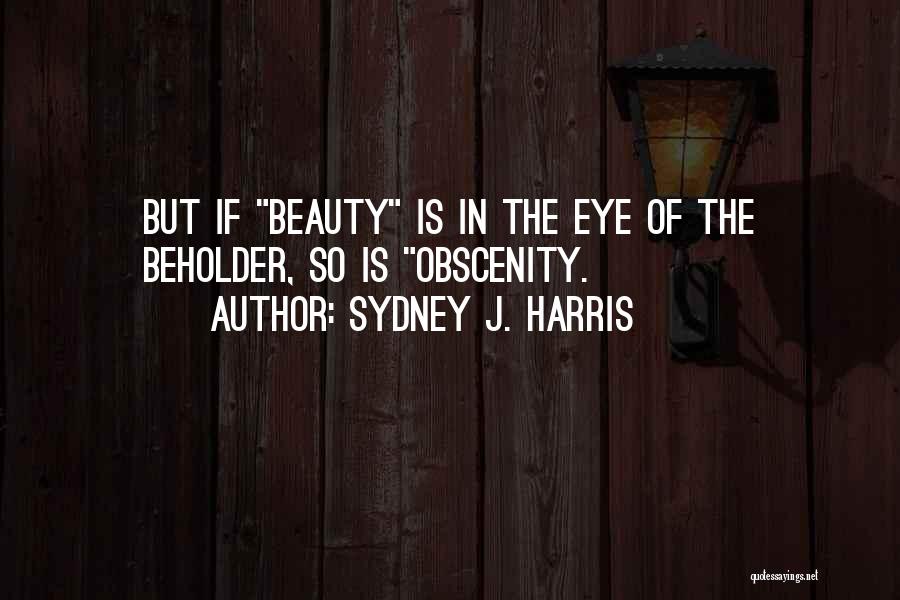 Sydney J. Harris Quotes: But If Beauty Is In The Eye Of The Beholder, So Is Obscenity.