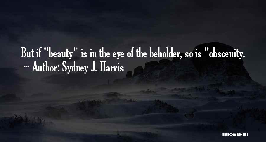 Sydney J. Harris Quotes: But If Beauty Is In The Eye Of The Beholder, So Is Obscenity.