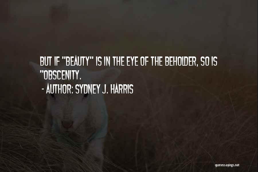 Sydney J. Harris Quotes: But If Beauty Is In The Eye Of The Beholder, So Is Obscenity.