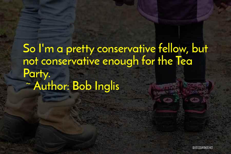 Bob Inglis Quotes: So I'm A Pretty Conservative Fellow, But Not Conservative Enough For The Tea Party.