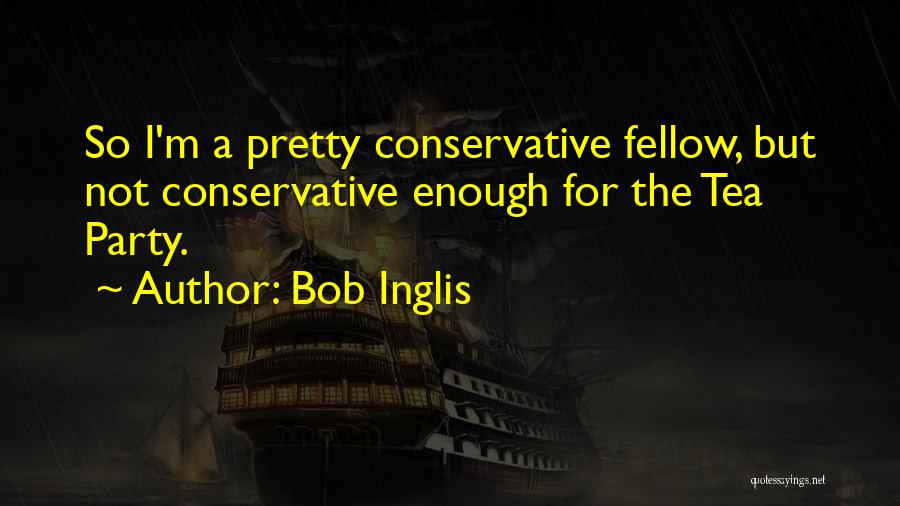 Bob Inglis Quotes: So I'm A Pretty Conservative Fellow, But Not Conservative Enough For The Tea Party.