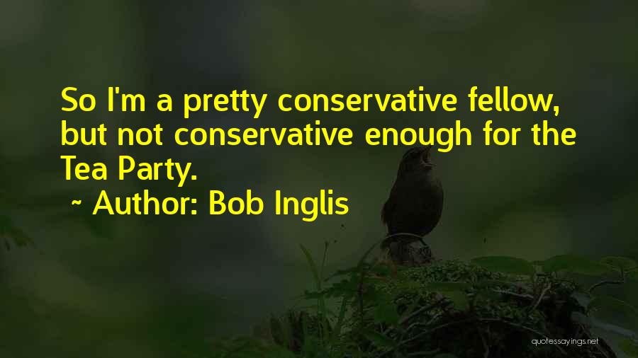 Bob Inglis Quotes: So I'm A Pretty Conservative Fellow, But Not Conservative Enough For The Tea Party.