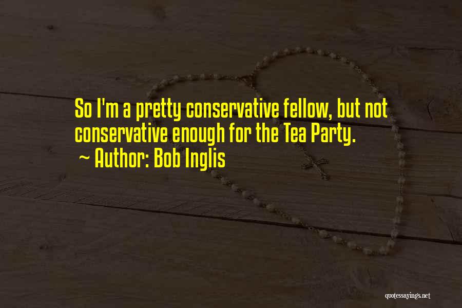 Bob Inglis Quotes: So I'm A Pretty Conservative Fellow, But Not Conservative Enough For The Tea Party.