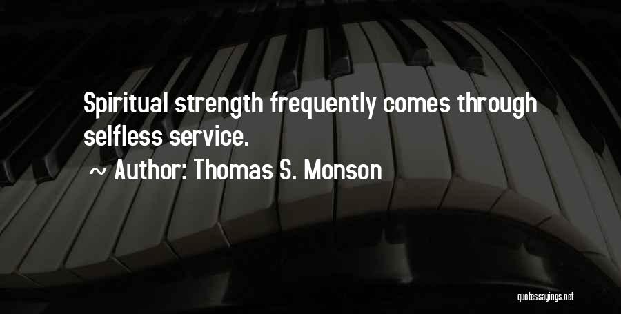 Thomas S. Monson Quotes: Spiritual Strength Frequently Comes Through Selfless Service.