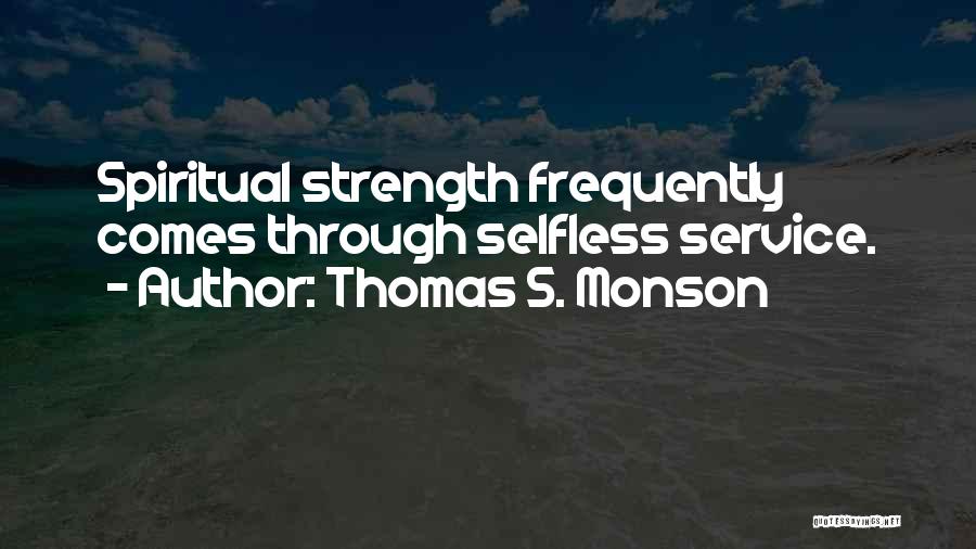 Thomas S. Monson Quotes: Spiritual Strength Frequently Comes Through Selfless Service.