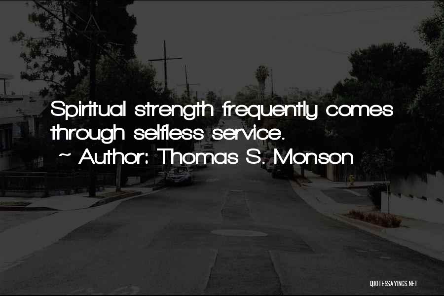 Thomas S. Monson Quotes: Spiritual Strength Frequently Comes Through Selfless Service.