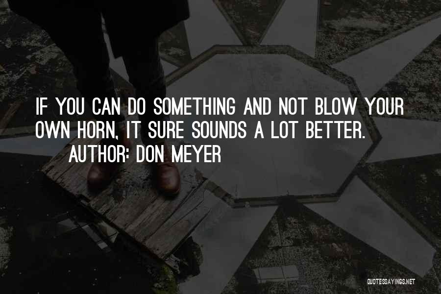 Don Meyer Quotes: If You Can Do Something And Not Blow Your Own Horn, It Sure Sounds A Lot Better.