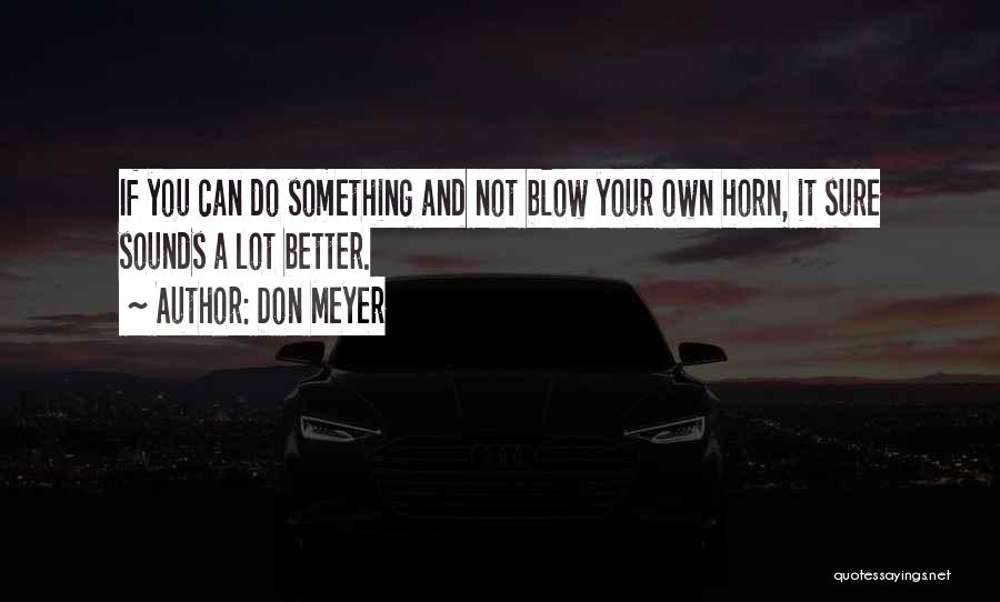 Don Meyer Quotes: If You Can Do Something And Not Blow Your Own Horn, It Sure Sounds A Lot Better.