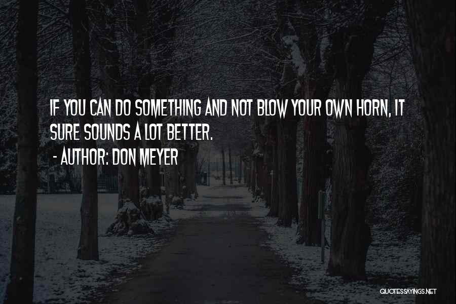 Don Meyer Quotes: If You Can Do Something And Not Blow Your Own Horn, It Sure Sounds A Lot Better.