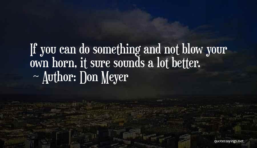 Don Meyer Quotes: If You Can Do Something And Not Blow Your Own Horn, It Sure Sounds A Lot Better.