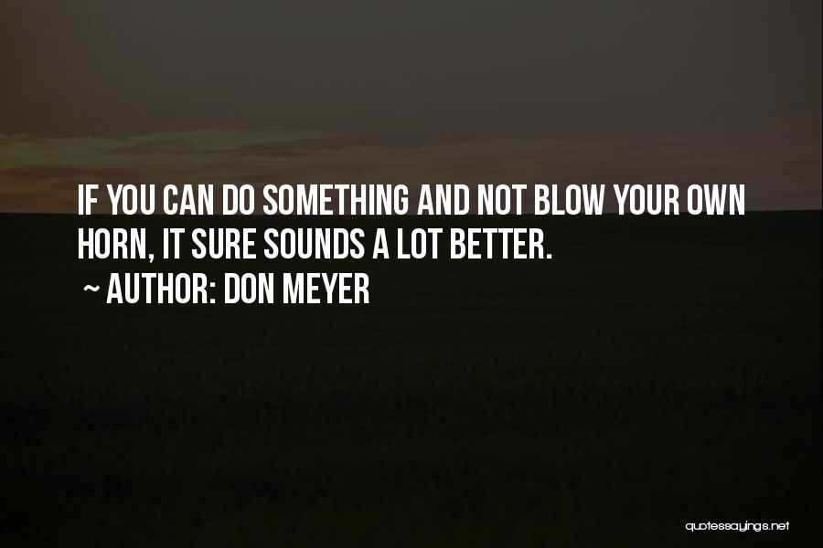 Don Meyer Quotes: If You Can Do Something And Not Blow Your Own Horn, It Sure Sounds A Lot Better.