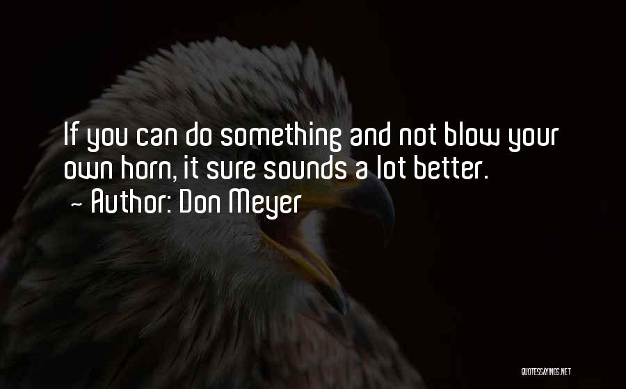 Don Meyer Quotes: If You Can Do Something And Not Blow Your Own Horn, It Sure Sounds A Lot Better.