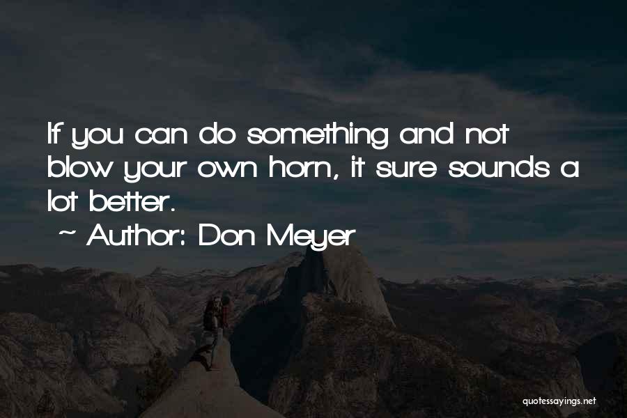 Don Meyer Quotes: If You Can Do Something And Not Blow Your Own Horn, It Sure Sounds A Lot Better.