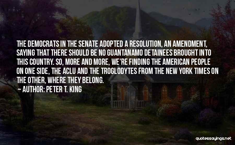 Peter T. King Quotes: The Democrats In The Senate Adopted A Resolution, An Amendment, Saying That There Should Be No Guantanamo Detainees Brought Into