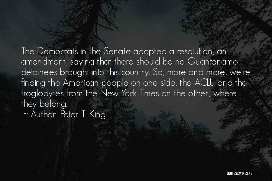 Peter T. King Quotes: The Democrats In The Senate Adopted A Resolution, An Amendment, Saying That There Should Be No Guantanamo Detainees Brought Into