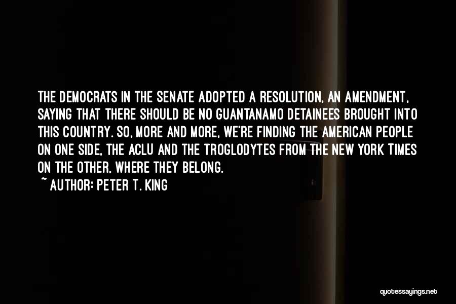 Peter T. King Quotes: The Democrats In The Senate Adopted A Resolution, An Amendment, Saying That There Should Be No Guantanamo Detainees Brought Into