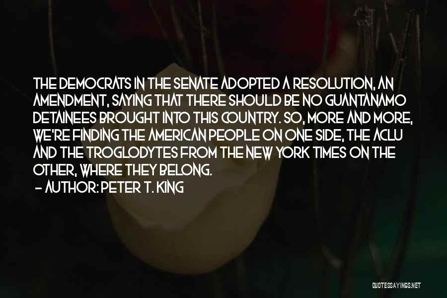 Peter T. King Quotes: The Democrats In The Senate Adopted A Resolution, An Amendment, Saying That There Should Be No Guantanamo Detainees Brought Into