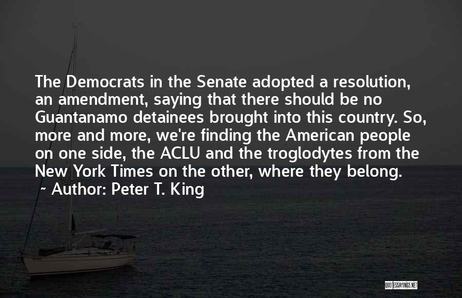 Peter T. King Quotes: The Democrats In The Senate Adopted A Resolution, An Amendment, Saying That There Should Be No Guantanamo Detainees Brought Into