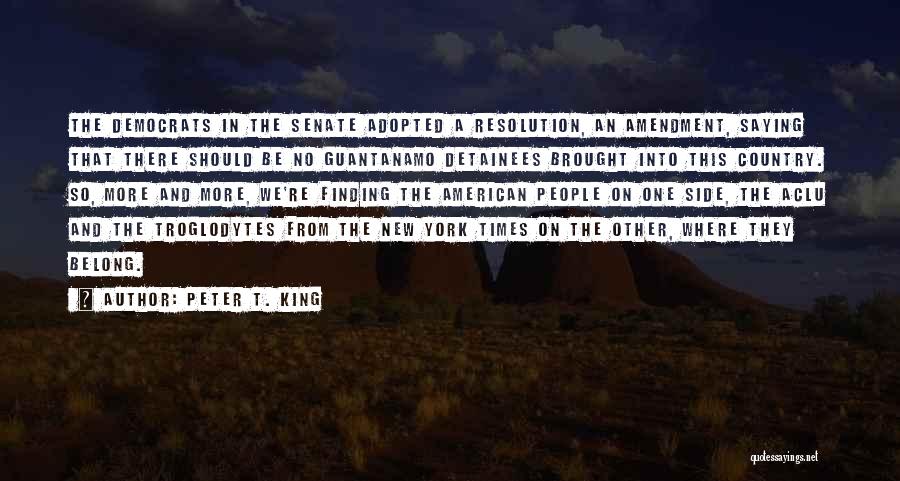 Peter T. King Quotes: The Democrats In The Senate Adopted A Resolution, An Amendment, Saying That There Should Be No Guantanamo Detainees Brought Into