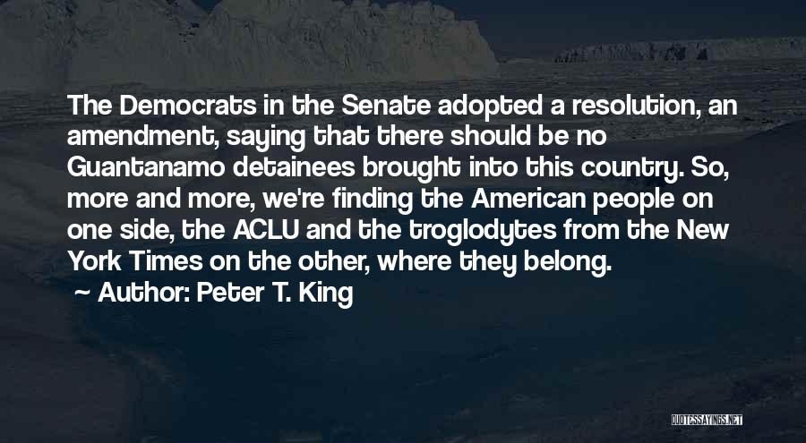 Peter T. King Quotes: The Democrats In The Senate Adopted A Resolution, An Amendment, Saying That There Should Be No Guantanamo Detainees Brought Into