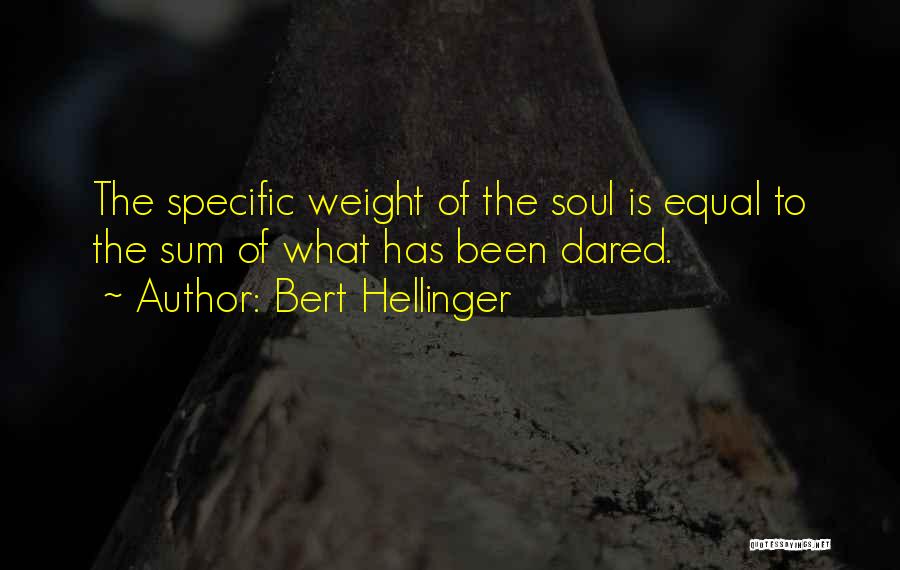 Bert Hellinger Quotes: The Specific Weight Of The Soul Is Equal To The Sum Of What Has Been Dared.