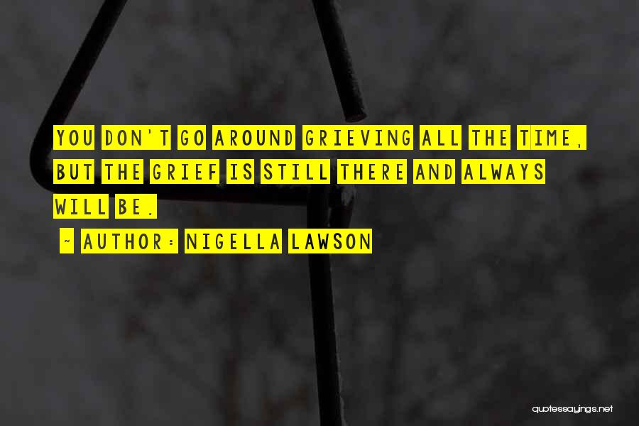 Nigella Lawson Quotes: You Don't Go Around Grieving All The Time, But The Grief Is Still There And Always Will Be.