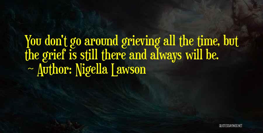 Nigella Lawson Quotes: You Don't Go Around Grieving All The Time, But The Grief Is Still There And Always Will Be.