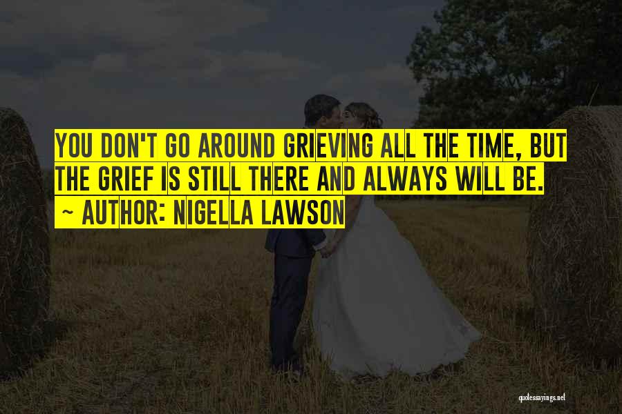 Nigella Lawson Quotes: You Don't Go Around Grieving All The Time, But The Grief Is Still There And Always Will Be.