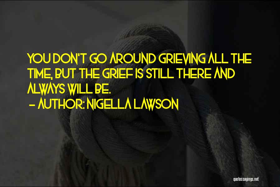 Nigella Lawson Quotes: You Don't Go Around Grieving All The Time, But The Grief Is Still There And Always Will Be.