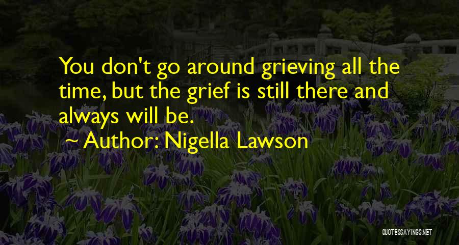 Nigella Lawson Quotes: You Don't Go Around Grieving All The Time, But The Grief Is Still There And Always Will Be.