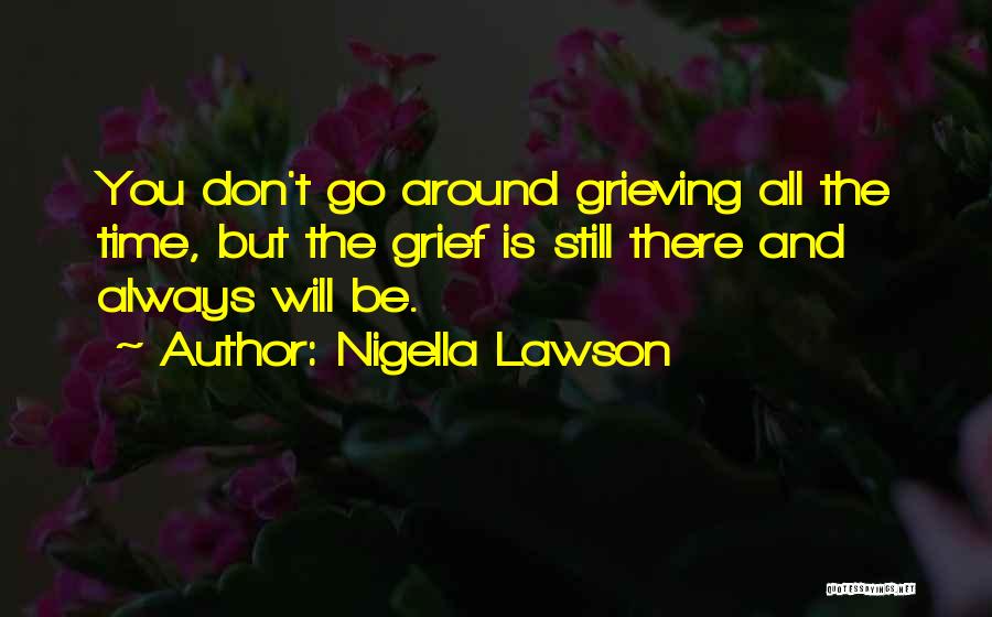 Nigella Lawson Quotes: You Don't Go Around Grieving All The Time, But The Grief Is Still There And Always Will Be.