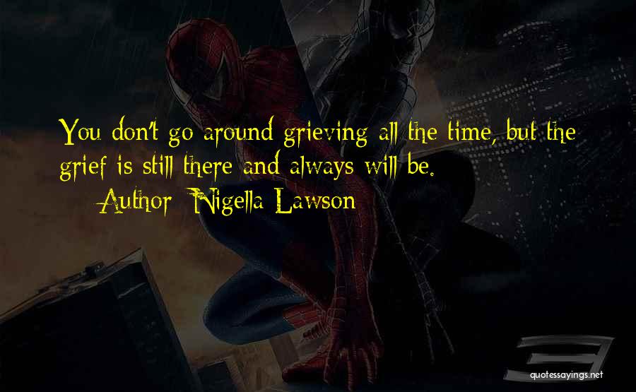 Nigella Lawson Quotes: You Don't Go Around Grieving All The Time, But The Grief Is Still There And Always Will Be.
