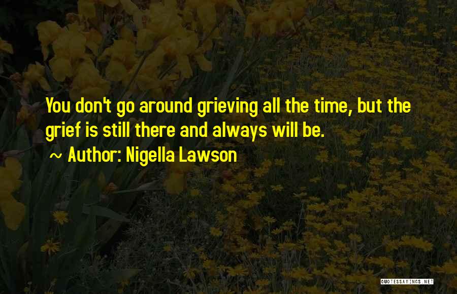 Nigella Lawson Quotes: You Don't Go Around Grieving All The Time, But The Grief Is Still There And Always Will Be.