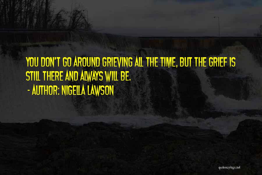 Nigella Lawson Quotes: You Don't Go Around Grieving All The Time, But The Grief Is Still There And Always Will Be.