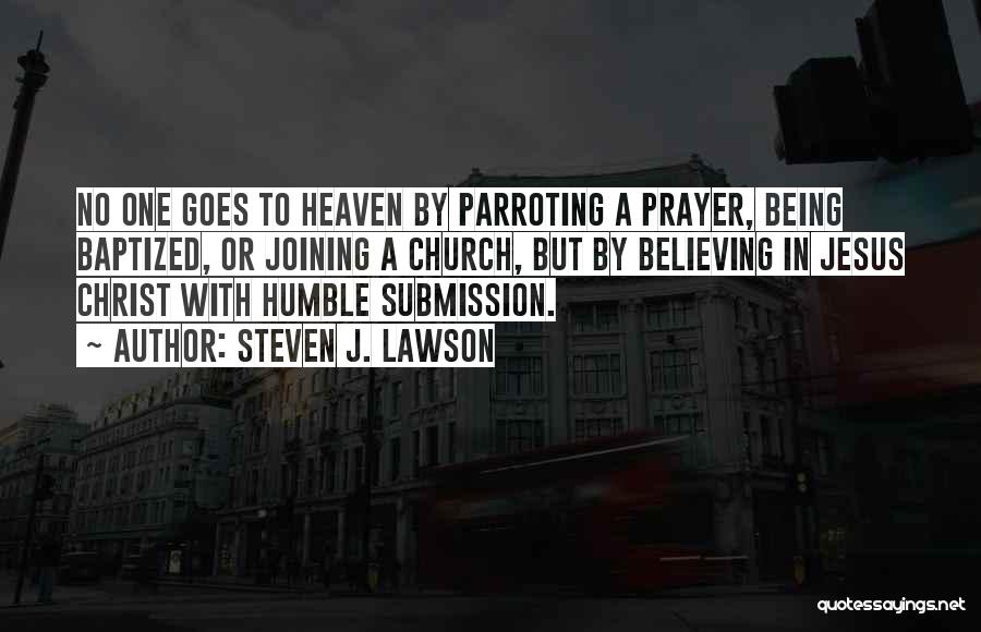 Steven J. Lawson Quotes: No One Goes To Heaven By Parroting A Prayer, Being Baptized, Or Joining A Church, But By Believing In Jesus