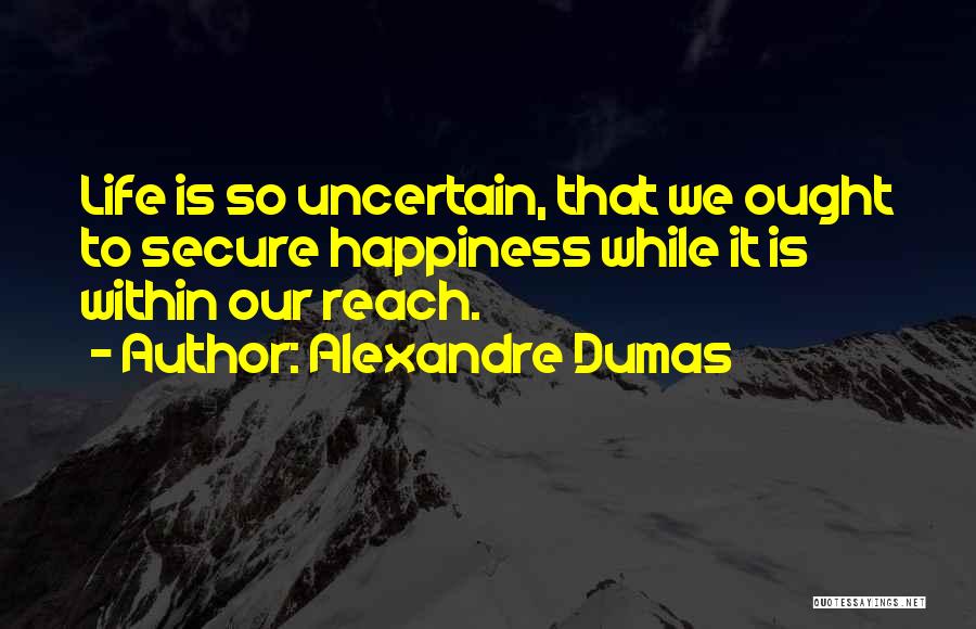 Alexandre Dumas Quotes: Life Is So Uncertain, That We Ought To Secure Happiness While It Is Within Our Reach.