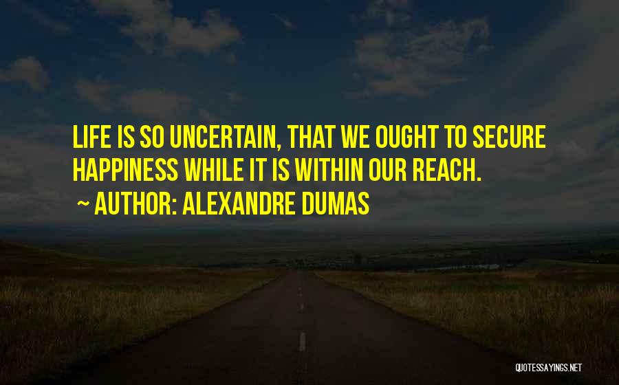 Alexandre Dumas Quotes: Life Is So Uncertain, That We Ought To Secure Happiness While It Is Within Our Reach.
