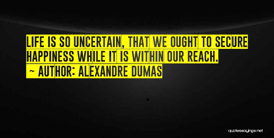 Alexandre Dumas Quotes: Life Is So Uncertain, That We Ought To Secure Happiness While It Is Within Our Reach.
